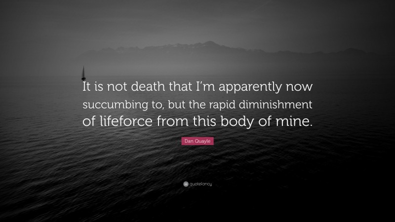 Dan Quayle Quote: “It is not death that I’m apparently now succumbing to, but the rapid diminishment of lifeforce from this body of mine.”