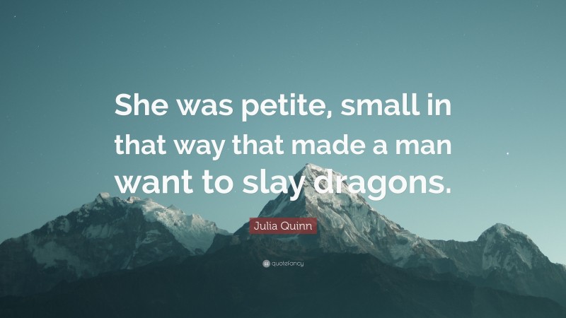 Julia Quinn Quote: “She was petite, small in that way that made a man want to slay dragons.”