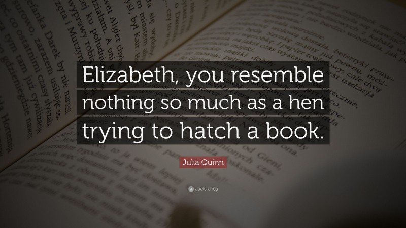 Julia Quinn Quote: “Elizabeth, you resemble nothing so much as a hen trying to hatch a book.”