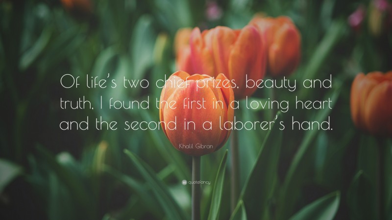 Khalil Gibran Quote: “Of life’s two chief prizes, beauty and truth, I found the first in a loving heart and the second in a laborer’s hand.”