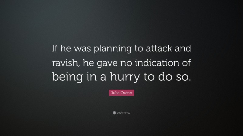 Julia Quinn Quote: “If he was planning to attack and ravish, he gave no indication of being in a hurry to do so.”