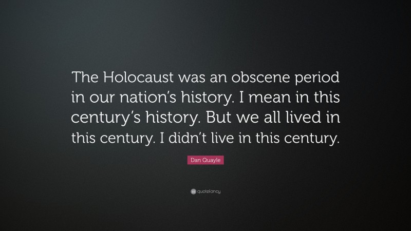 Dan Quayle Quote: “The Holocaust was an obscene period in our nation’s history. I mean in this century’s history. But we all lived in this century. I didn’t live in this century.”