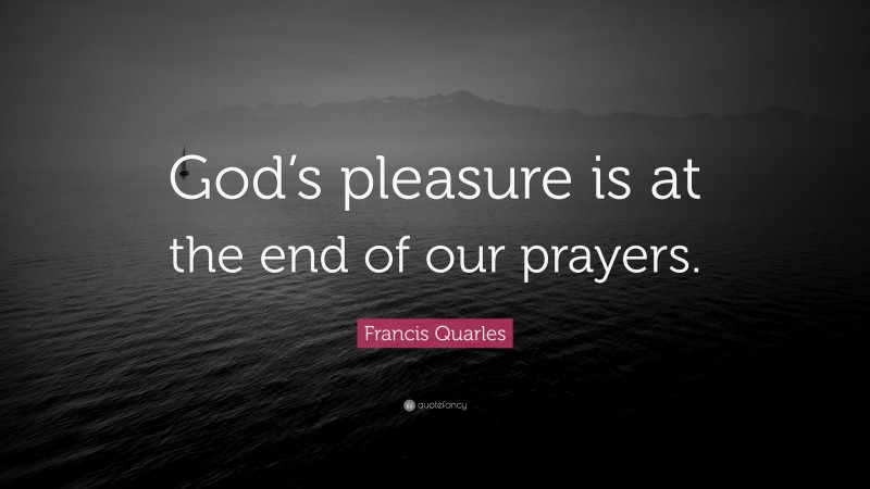 Francis Quarles Quote: “God’s pleasure is at the end of our prayers.”