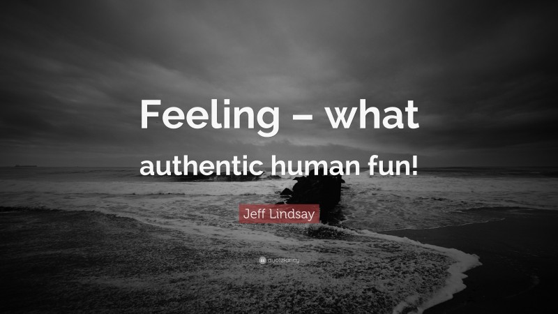 Jeff Lindsay Quote: “Feeling – what authentic human fun!”