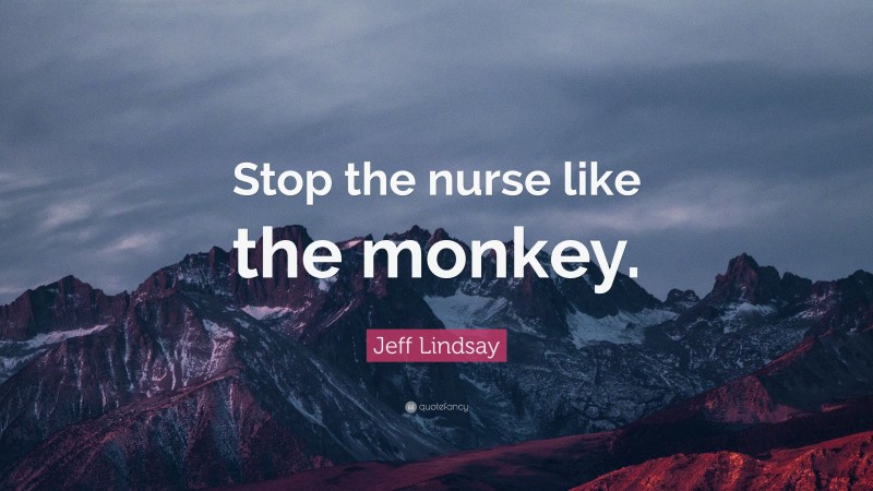 Jeff Lindsay Quote: “Stop the nurse like the monkey.”