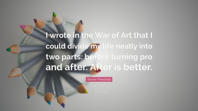 Steven Pressfield Quote: “I wrote in the War of Art that I could divide my life neatly into two parts: before turning pro and after. After is better.”