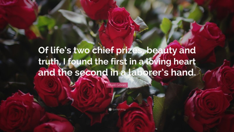 Khalil Gibran Quote: “Of life’s two chief prizes, beauty and truth, I found the first in a loving heart and the second in a laborer’s hand.”