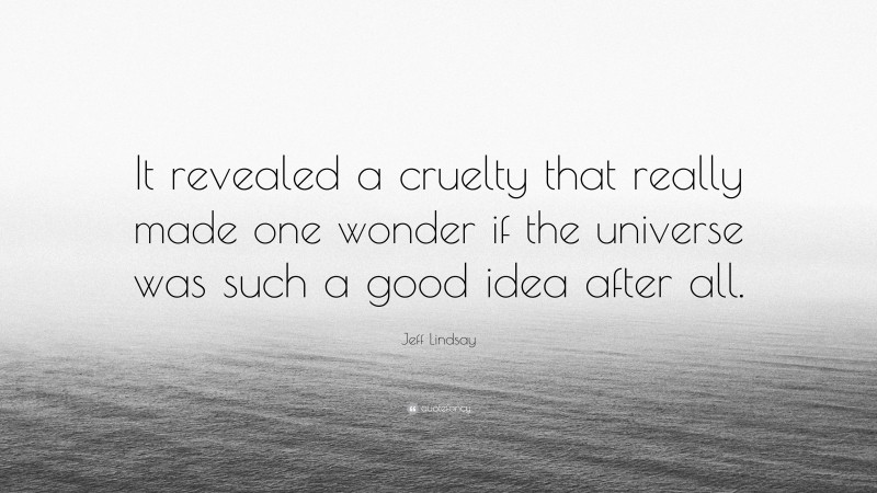 Jeff Lindsay Quote: “It revealed a cruelty that really made one wonder if the universe was such a good idea after all.”