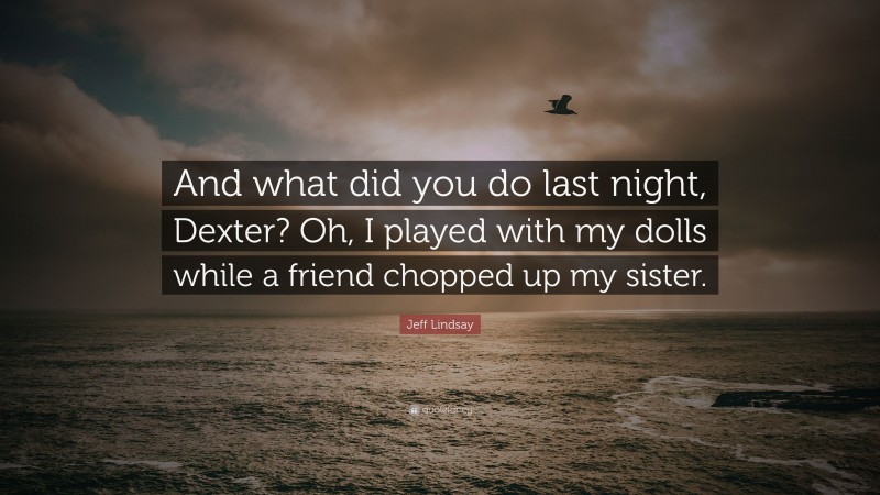 Jeff Lindsay Quote: “And what did you do last night, Dexter? Oh, I played with my dolls while a friend chopped up my sister.”