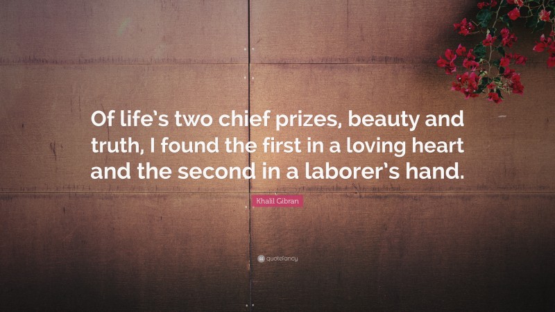 Khalil Gibran Quote: “Of life’s two chief prizes, beauty and truth, I found the first in a loving heart and the second in a laborer’s hand.”