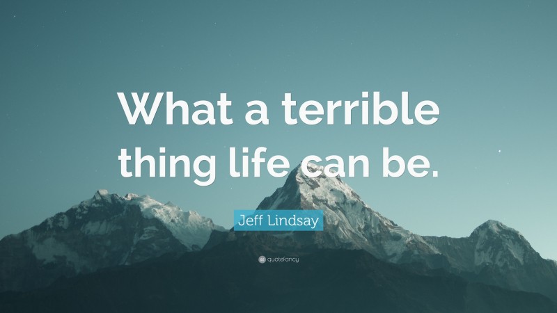 Jeff Lindsay Quote: “What a terrible thing life can be.”