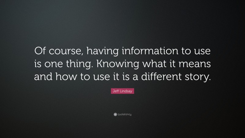 Jeff Lindsay Quote: “Of course, having information to use is one thing. Knowing what it means and how to use it is a different story.”