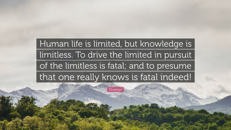 Zhuangzi Quote: “Human life is limited, but knowledge is limitless. To drive the limited in pursuit of the limitless is fatal; and to presume that one really knows is fatal indeed!”