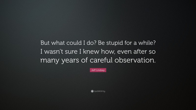 Jeff Lindsay Quote: “But what could I do? Be stupid for a while? I wasn’t sure I knew how, even after so many years of careful observation.”