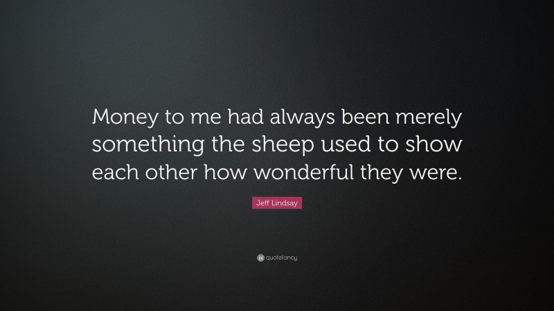 Jeff Lindsay Quote: “Money to me had always been merely something the sheep used to show each other how wonderful they were.”