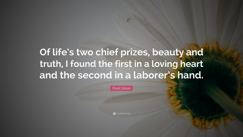 Khalil Gibran Quote: “Of life’s two chief prizes, beauty and truth, I found the first in a loving heart and the second in a laborer’s hand.”