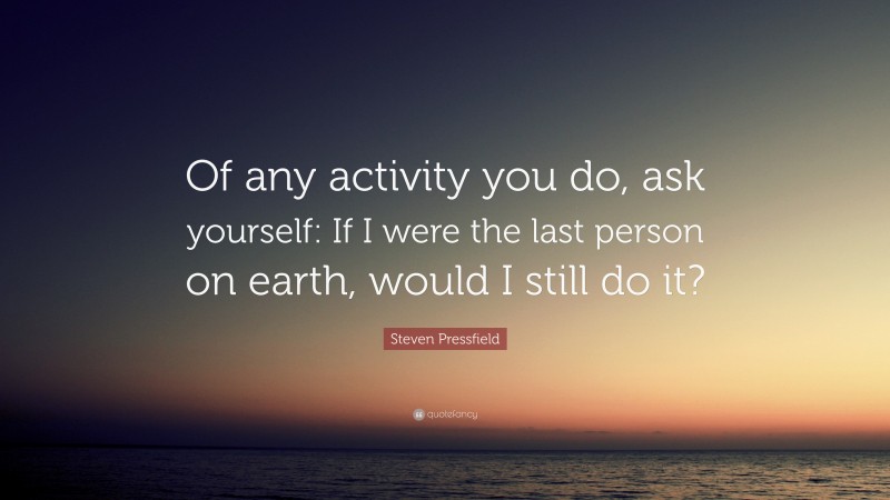 Steven Pressfield Quote: “Of any activity you do, ask yourself: If I were the last person on earth, would I still do it?”