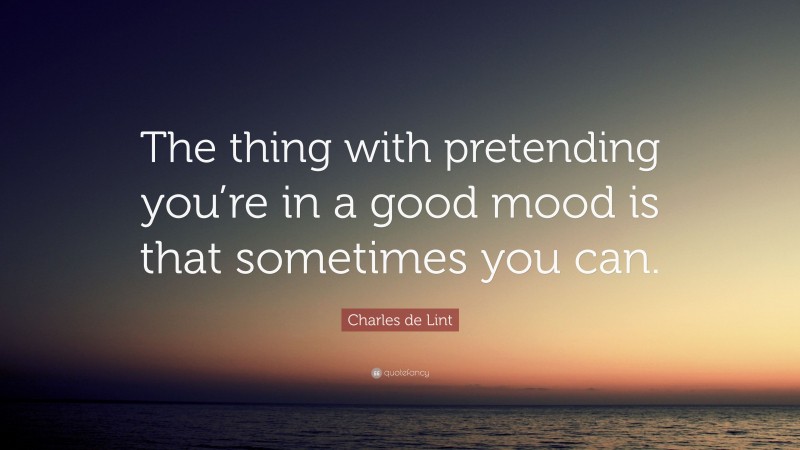 Charles de Lint Quote: “The thing with pretending you’re in a good mood is that sometimes you can.”