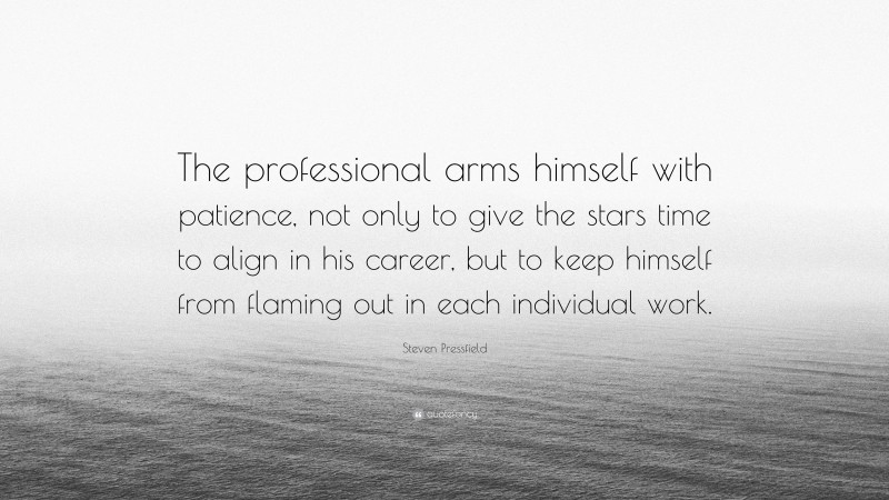 Steven Pressfield Quote: “The professional arms himself with patience, not only to give the stars time to align in his career, but to keep himself from flaming out in each individual work.”
