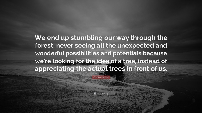 Charles de Lint Quote: “We end up stumbling our way through the forest, never seeing all the unexpected and wonderful possibilities and potentials because we’re looking for the idea of a tree, instead of appreciating the actual trees in front of us.”