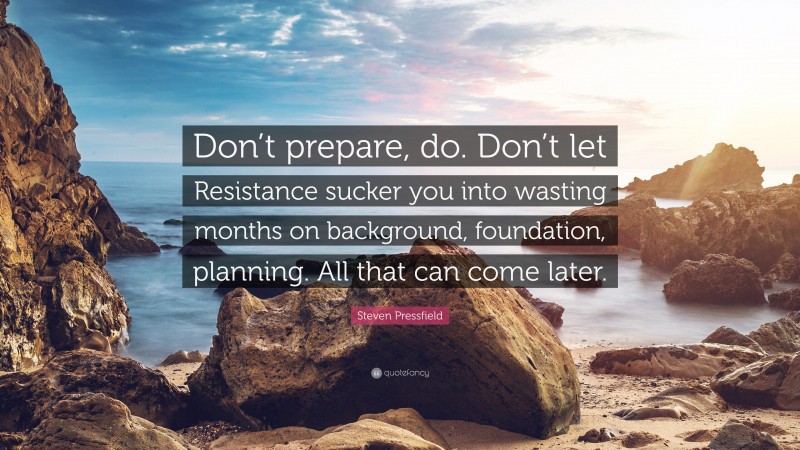 Steven Pressfield Quote: “Don’t prepare, do. Don’t let Resistance sucker you into wasting months on background, foundation, planning. All that can come later.”