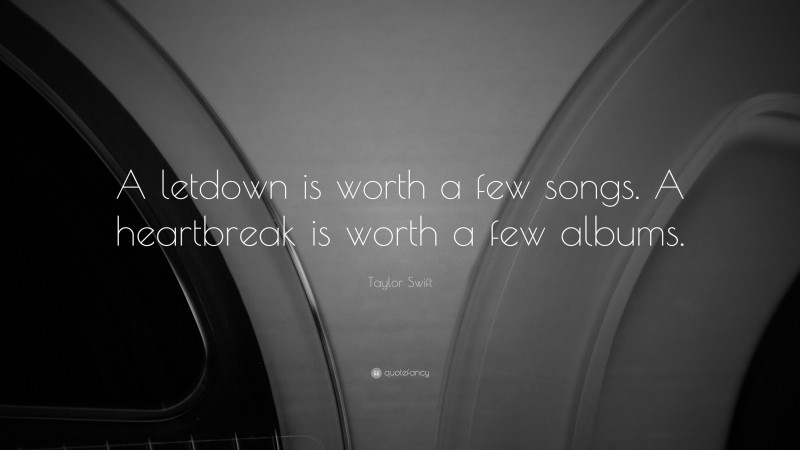 Taylor Swift Quote: “A letdown is worth a few songs. A heartbreak is worth a few albums.”