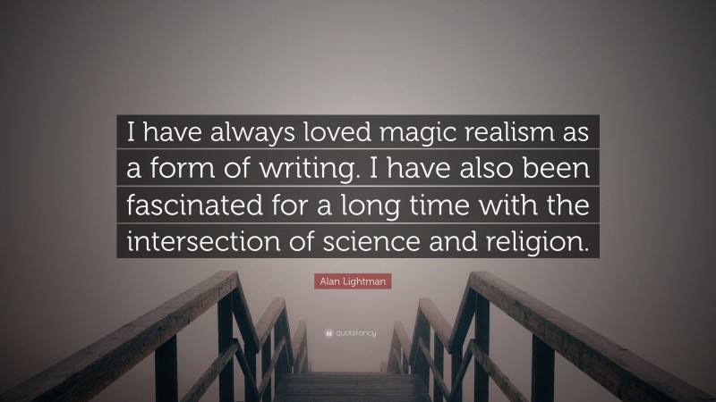 Alan Lightman Quote: “I have always loved magic realism as a form of writing. I have also been fascinated for a long time with the intersection of science and religion.”