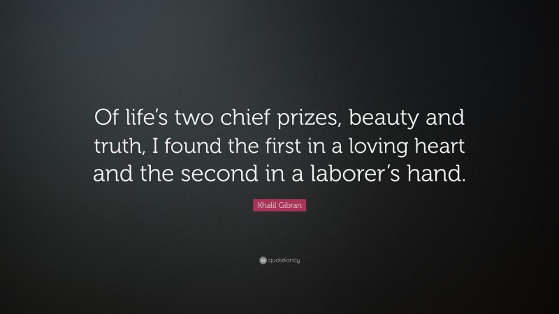 Khalil Gibran Quote: “Of life’s two chief prizes, beauty and truth, I found the first in a loving heart and the second in a laborer’s hand.”