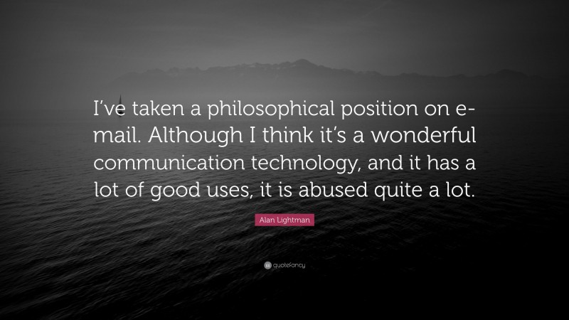 Alan Lightman Quote: “I’ve taken a philosophical position on e-mail. Although I think it’s a wonderful communication technology, and it has a lot of good uses, it is abused quite a lot.”