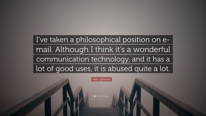 Alan Lightman Quote: “I’ve taken a philosophical position on e-mail. Although I think it’s a wonderful communication technology, and it has a lot of good uses, it is abused quite a lot.”