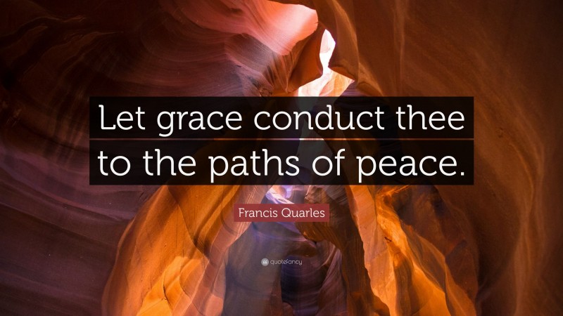 Francis Quarles Quote: “Let grace conduct thee to the paths of peace.”