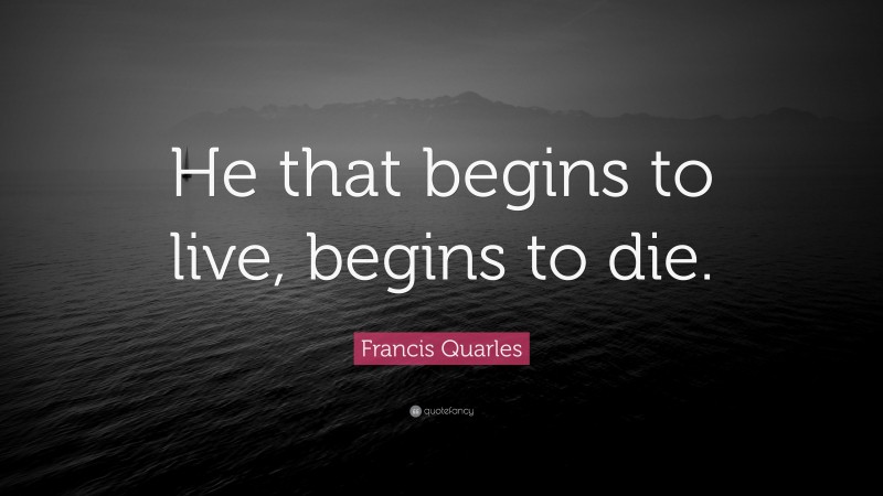 Francis Quarles Quote: “He that begins to live, begins to die.”