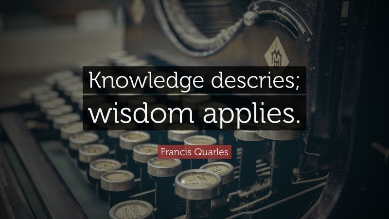 Francis Quarles Quote: “Knowledge descries; wisdom applies.”