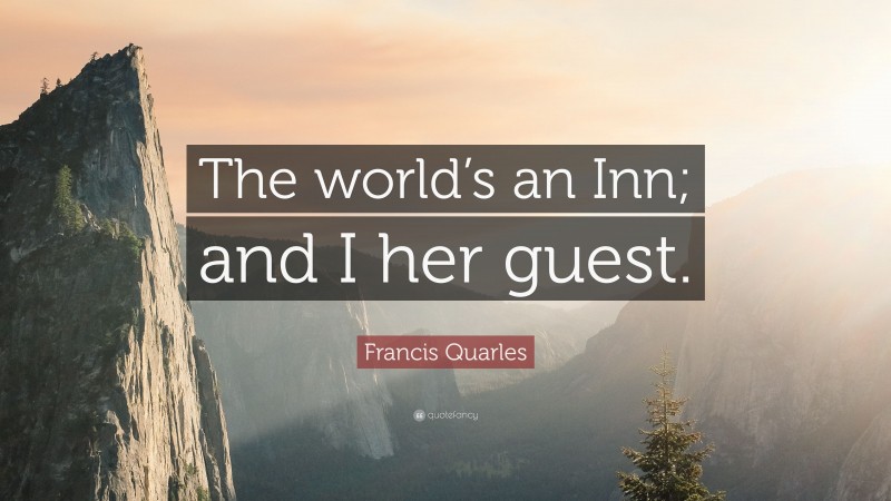 Francis Quarles Quote: “The world’s an Inn; and I her guest.”