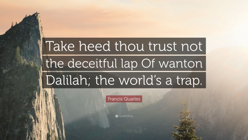 Francis Quarles Quote: “Take heed thou trust not the deceitful lap Of wanton Dalilah; the world’s a trap.”
