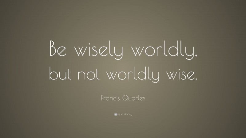 Francis Quarles Quote: “Be wisely worldly, but not worldly wise.”