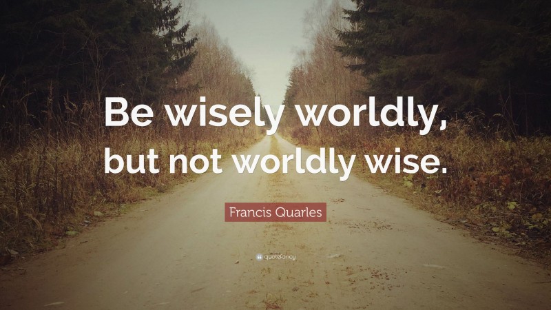 Francis Quarles Quote: “Be wisely worldly, but not worldly wise.”