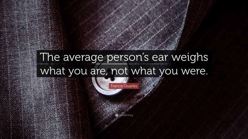 Francis Quarles Quote: “The average person’s ear weighs what you are, not what you were.”