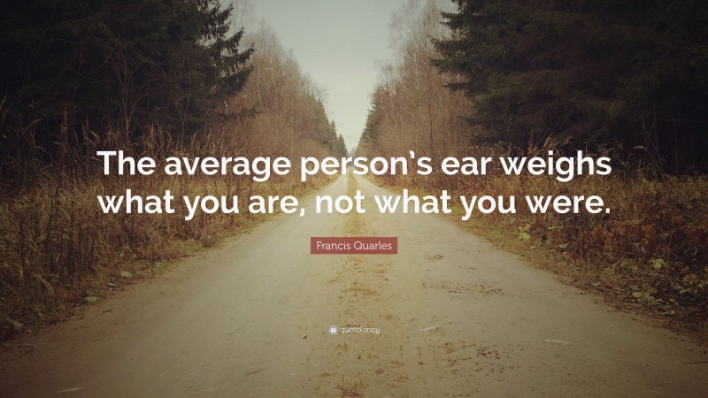 Francis Quarles Quote: “The average person’s ear weighs what you are, not what you were.”