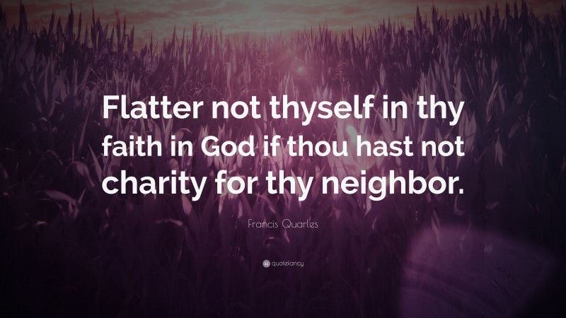 Francis Quarles Quote: “Flatter not thyself in thy faith in God if thou hast not charity for thy neighbor.”