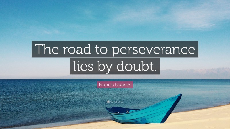 Francis Quarles Quote: “The road to perseverance lies by doubt.”