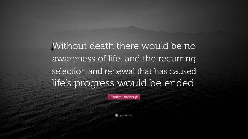 Charles Lindbergh Quote: “Without death there would be no awareness of life, and the recurring selection and renewal that has caused life’s progress would be ended.”