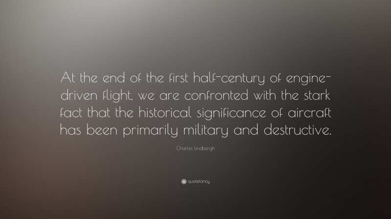 Charles Lindbergh Quote: “At the end of the first half-century of engine-driven flight, we are confronted with the stark fact that the historical significance of aircraft has been primarily military and destructive.”