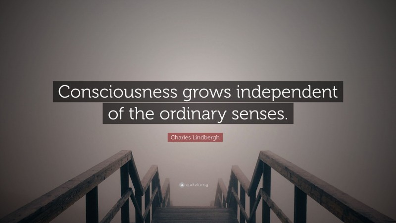 Charles Lindbergh Quote: “Consciousness grows independent of the ordinary senses.”