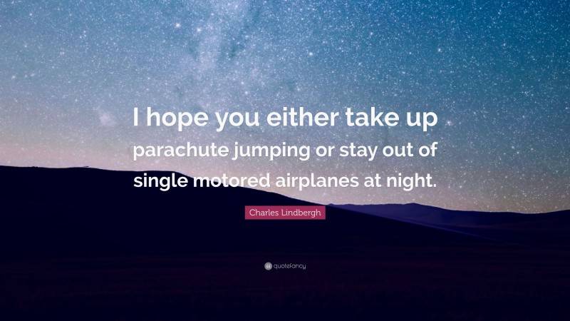 Charles Lindbergh Quote: “I hope you either take up parachute jumping or stay out of single motored airplanes at night.”