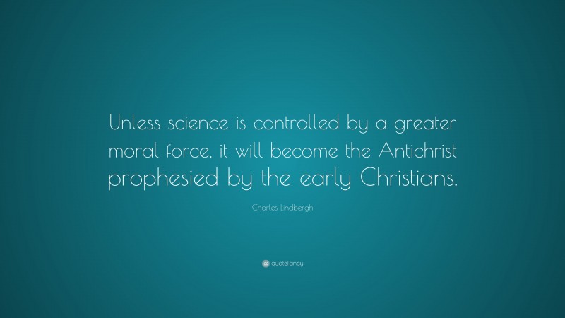 Charles Lindbergh Quote: “Unless science is controlled by a greater moral force, it will become the Antichrist prophesied by the early Christians.”