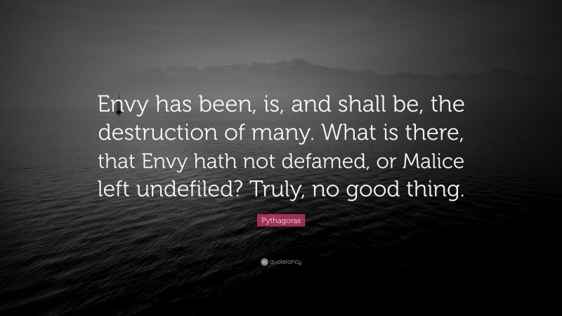 Pythagoras Quote: “Envy has been, is, and shall be, the destruction of many. What is there, that Envy hath not defamed, or Malice left undefiled? Truly, no good thing.”