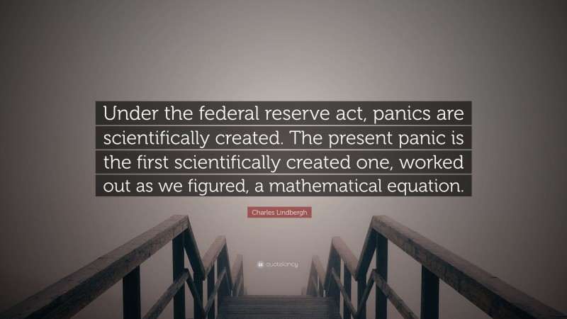 Charles Lindbergh Quote: “Under the federal reserve act, panics are scientifically created. The present panic is the first scientifically created one, worked out as we figured, a mathematical equation.”