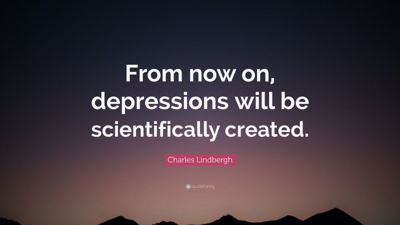 Charles Lindbergh Quote: “From now on, depressions will be scientifically created.”