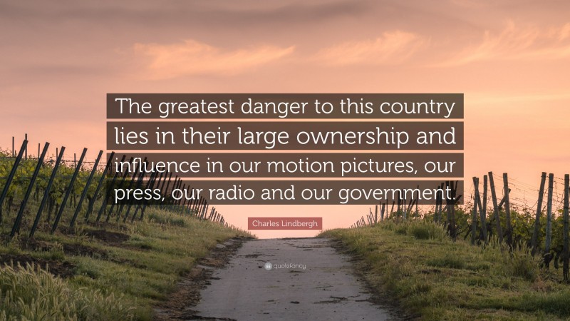 Charles Lindbergh Quote: “The greatest danger to this country lies in their large ownership and influence in our motion pictures, our press, our radio and our government.”